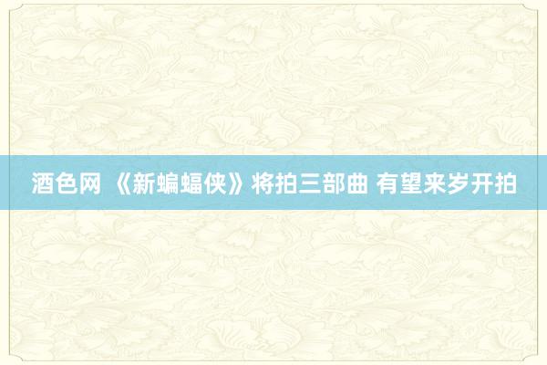 酒色网 《新蝙蝠侠》将拍三部曲 有望来岁开拍