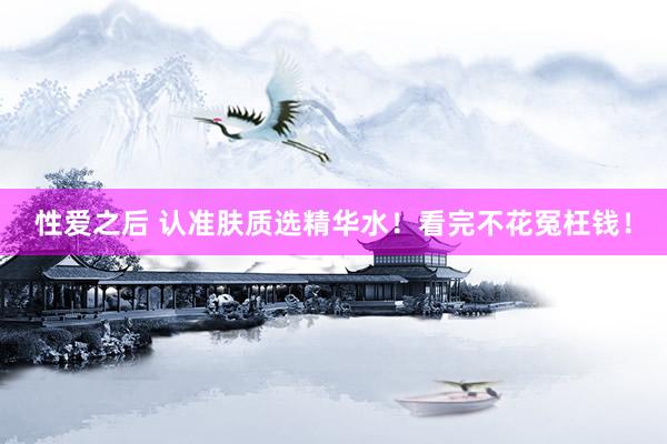 性爱之后 认准肤质选精华水!看完不花冤枉钱!