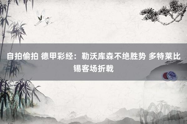 自拍偷拍 德甲彩经：勒沃库森不绝胜势 多特莱比锡客场折戟