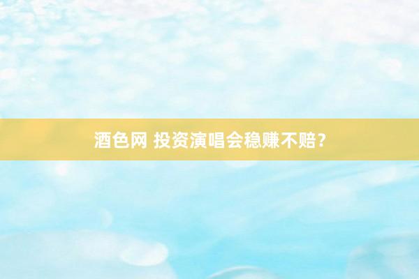 酒色网 投资演唱会稳赚不赔？