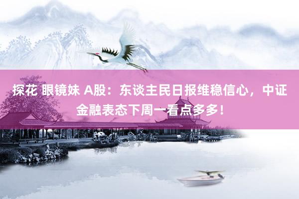 探花 眼镜妹 A股：东谈主民日报维稳信心，中证金融表态下周一看点多多！