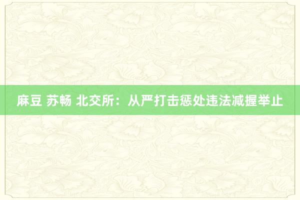 麻豆 苏畅 北交所：从严打击惩处违法减握举止