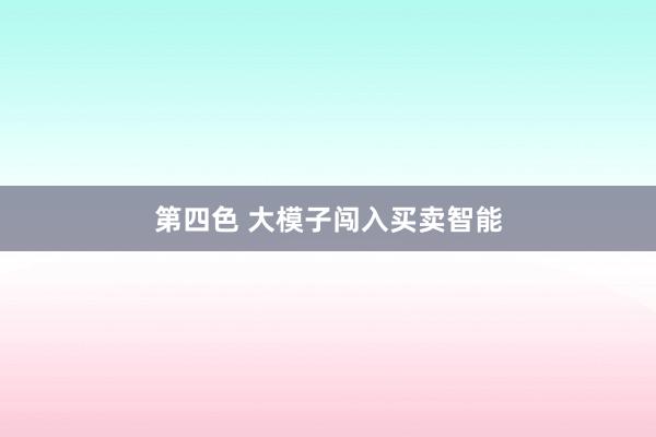 第四色 大模子闯入买卖智能