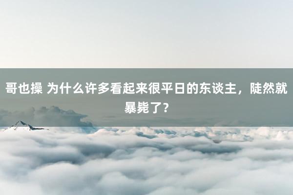 哥也操 为什么许多看起来很平日的东谈主，陡然就暴毙了？