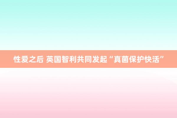性爱之后 英国智利共同发起“真菌保护快活”