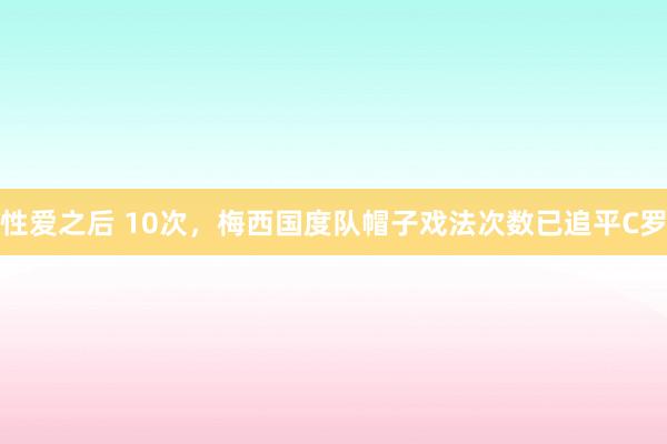 性爱之后 10次，梅西国度队帽子戏法次数已追平C罗