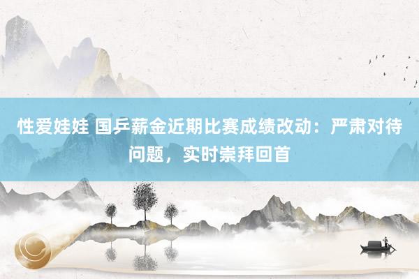 性爱娃娃 国乒薪金近期比赛成绩改动：严肃对待问题，实时崇拜回首