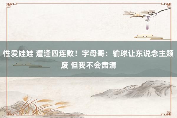 性爱娃娃 遭逢四连败！字母哥：输球让东说念主颓废 但我不会肃清