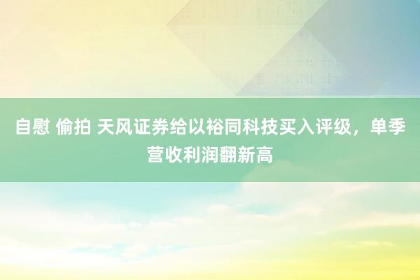 自慰 偷拍 天风证券给以裕同科技买入评级，单季营收利润翻新高