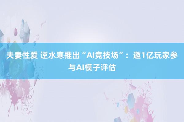 夫妻性爱 逆水寒推出“AI竞技场”:邀1亿玩家参与AI模子评估