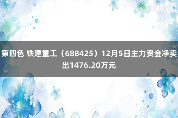 第四色 铁建重工（688425）12月5日主力资金净卖出1476.20万元