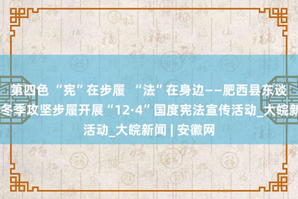第四色 “宪”在步履  “法”在身边——肥西县东谈主社局淹没冬季攻坚步履开展“12·4”国度宪法宣传活动_大皖新闻 | 安徽网