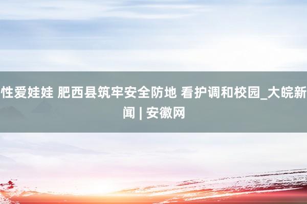 性爱娃娃 肥西县筑牢安全防地 看护调和校园_大皖新闻 | 安徽网