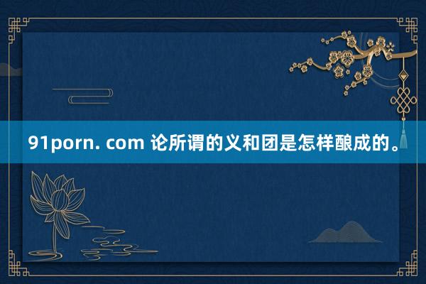 91porn. com 论所谓的义和团是怎样酿成的。
