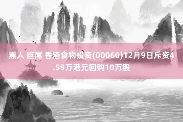 黑人 巨屌 香港食物投资(00060)12月9日斥资4.59万港元回购10万股