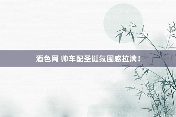 酒色网 帅车配圣诞氛围感拉满！