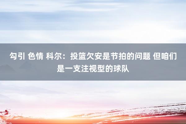 勾引 色情 科尔：投篮欠安是节拍的问题 但咱们是一支注视型的球队