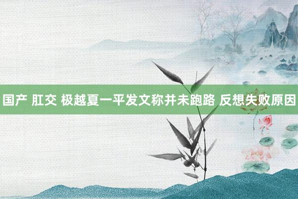 国产 肛交 极越夏一平发文称并未跑路 反想失败原因
