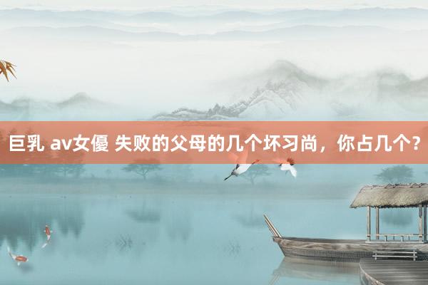 巨乳 av女優 失败的父母的几个坏习尚，你占几个？