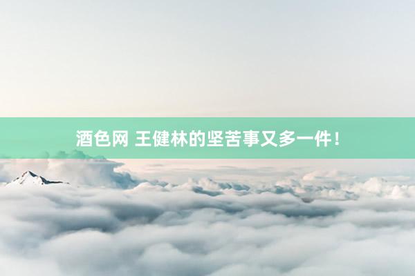 酒色网 王健林的坚苦事又多一件！