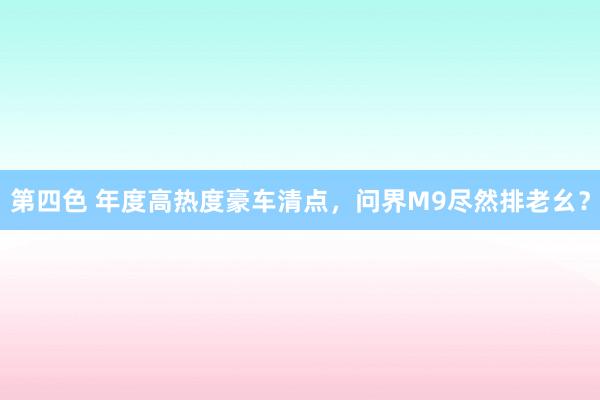第四色 年度高热度豪车清点，问界M9尽然排老幺？