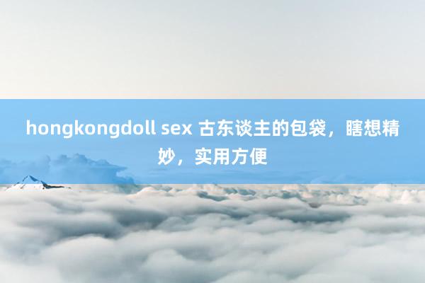 hongkongdoll sex 古东谈主的包袋，瞎想精妙，实用方便