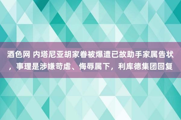 酒色网 内塔尼亚胡家眷被爆遭已故助手家属告状，事理是涉嫌苛虐、侮辱属下，利库德集团回复