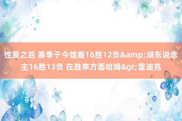 性爱之后 赛季于今雄鹿16胜12负&湖东说念主16胜13负 在胜率方面哈姆>雷迪克