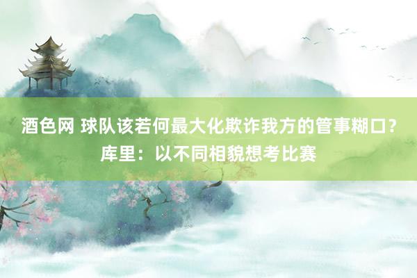 酒色网 球队该若何最大化欺诈我方的管事糊口？库里：以不同相貌想考比赛