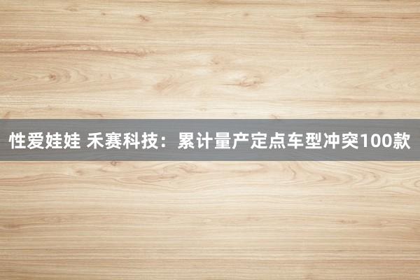 性爱娃娃 禾赛科技：累计量产定点车型冲突100款