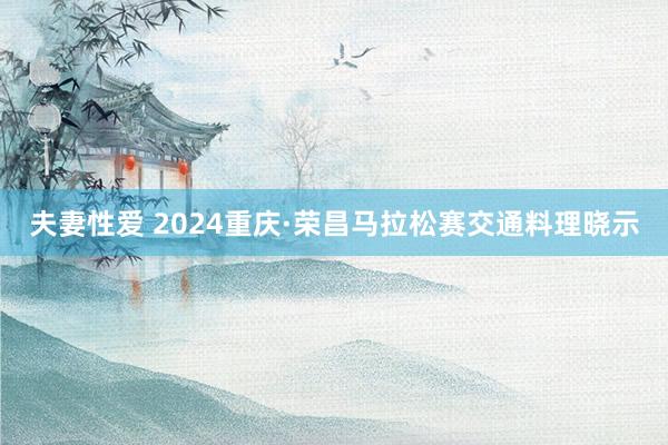 夫妻性爱 2024重庆·荣昌马拉松赛交通料理晓示