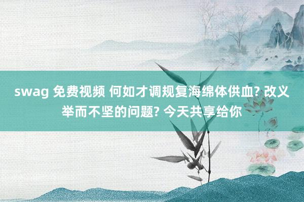 swag 免费视频 何如才调规复海绵体供血? 改义举而不坚的问题? 今天共享给你
