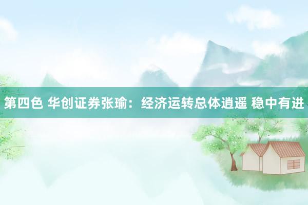 第四色 华创证券张瑜：经济运转总体逍遥 稳中有进