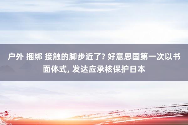 户外 捆绑 接触的脚步近了? 好意思国第一次以书面体式， 发达应承核保护日本