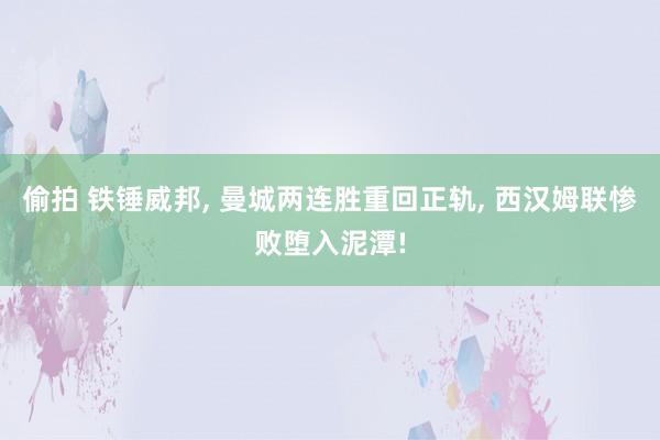 偷拍 铁锤威邦， 曼城两连胜重回正轨， 西汉姆联惨败堕入泥潭!