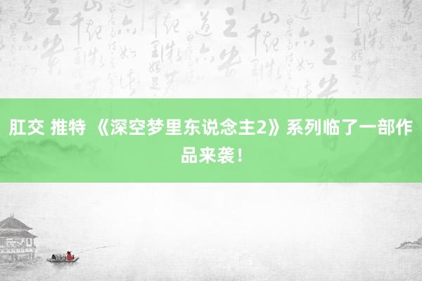 肛交 推特 《深空梦里东说念主2》系列临了一部作品来袭！