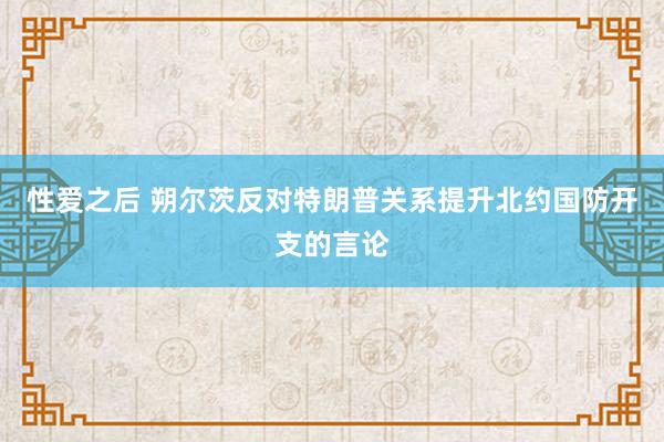 性爱之后 朔尔茨反对特朗普关系提升北约国防开支的言论
