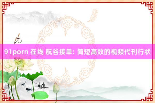 91porn 在线 航谷接单: 简短高效的视频代刊行状