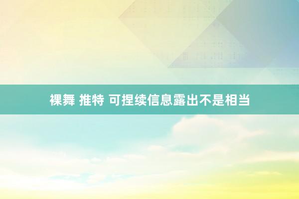 裸舞 推特 可捏续信息露出不是相当