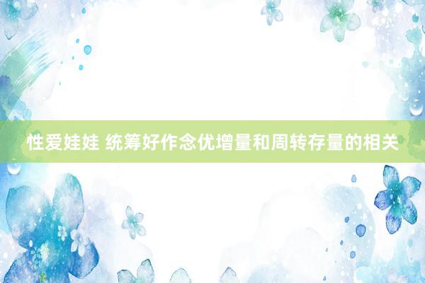 性爱娃娃 统筹好作念优增量和周转存量的相关