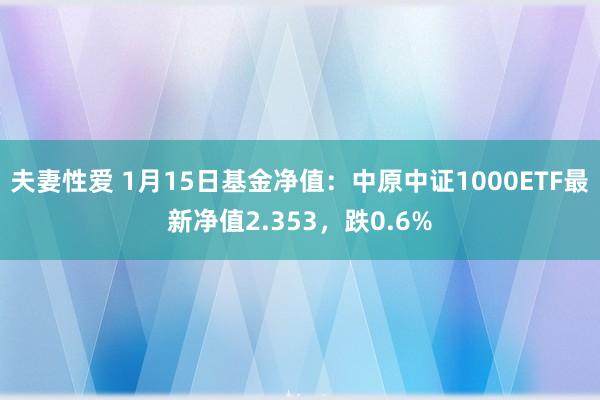 夫妻性爱 1月15日基金净值：中原中证1000ETF最新净值2.353，跌0.6%