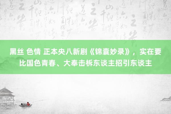 黑丝 色情 正本央八新剧《锦囊妙录》，实在要比国色青春、大奉击柝东谈主招引东谈主