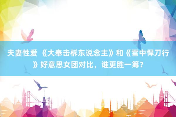 夫妻性爱 《大奉击柝东说念主》和《雪中悍刀行》好意思女团对比，谁更胜一筹？
