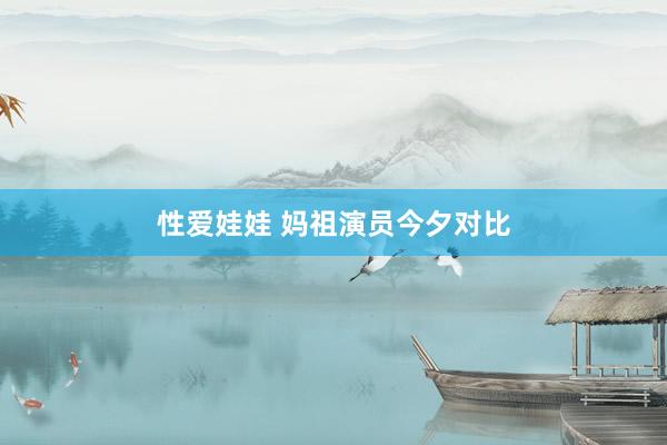 性爱娃娃 妈祖演员今夕对比