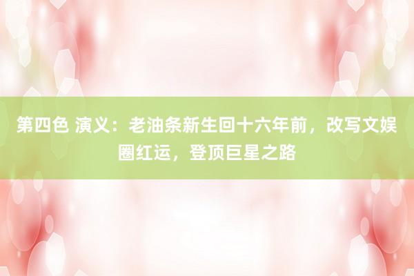 第四色 演义：老油条新生回十六年前，改写文娱圈红运，登顶巨星之路
