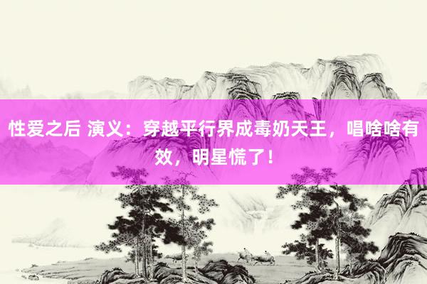性爱之后 演义：穿越平行界成毒奶天王，唱啥啥有效，明星慌了！