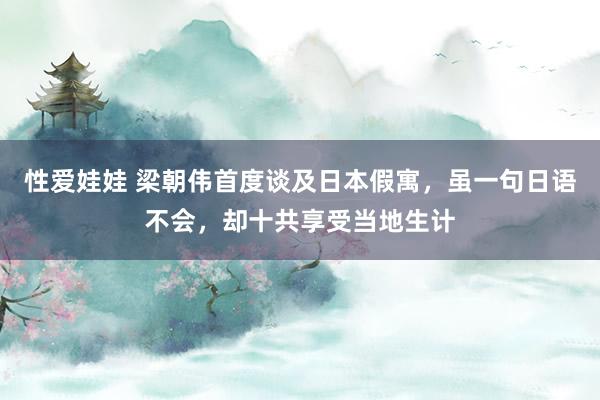 性爱娃娃 梁朝伟首度谈及日本假寓，虽一句日语不会，却十共享受当地生计