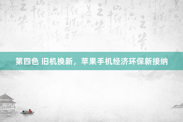 第四色 旧机换新，苹果手机经济环保新接纳