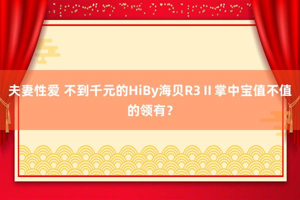 夫妻性爱 不到千元的HiBy海贝R3Ⅱ掌中宝值不值的领有？