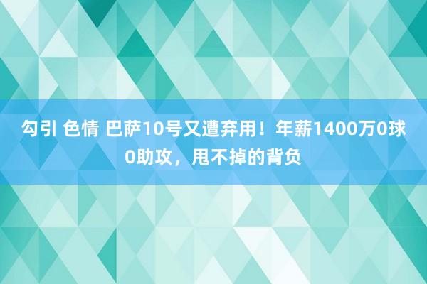 勾引 色情 巴萨10号又遭弃用！年薪1400万0球0助攻，甩不掉的背负
